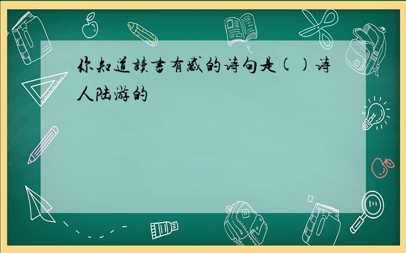 你知道读书有感的诗句是()诗人陆游的