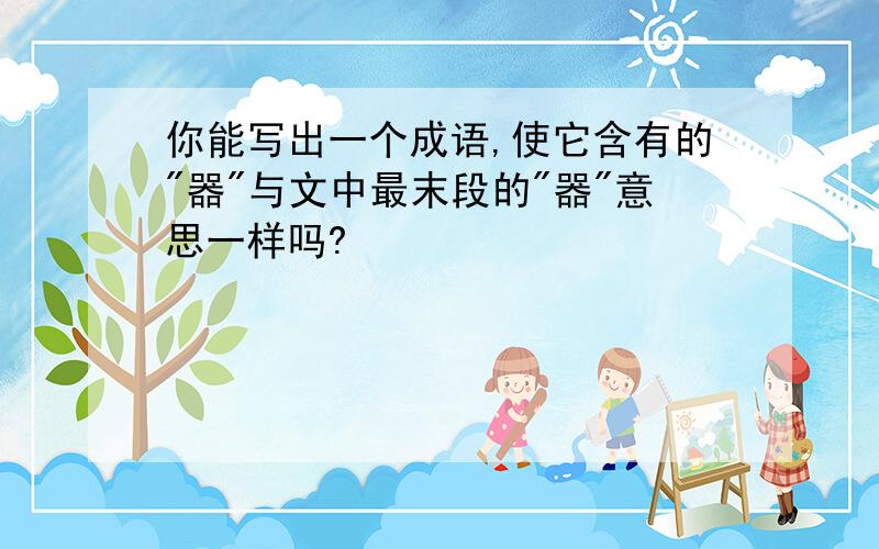 你能写出一个成语,使它含有的"器"与文中最末段的"器"意思一样吗?