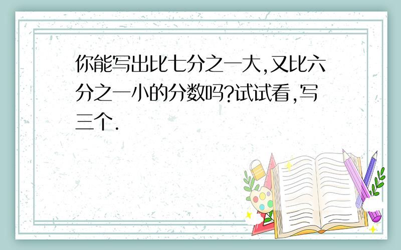 你能写出比七分之一大,又比六分之一小的分数吗?试试看,写三个.