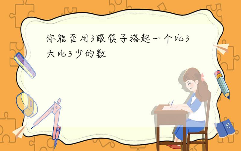 你能否用3跟筷子搭起一个比3大比3少的数