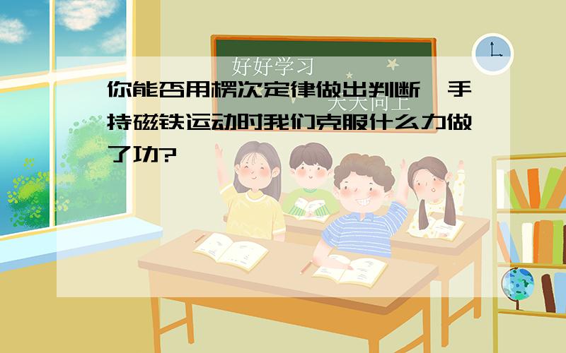 你能否用楞次定律做出判断,手持磁铁运动时我们克服什么力做了功?