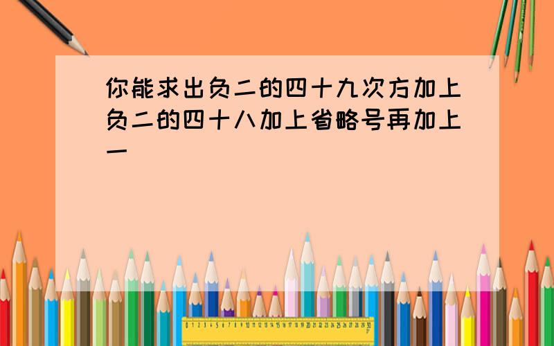 你能求出负二的四十九次方加上负二的四十八加上省略号再加上一