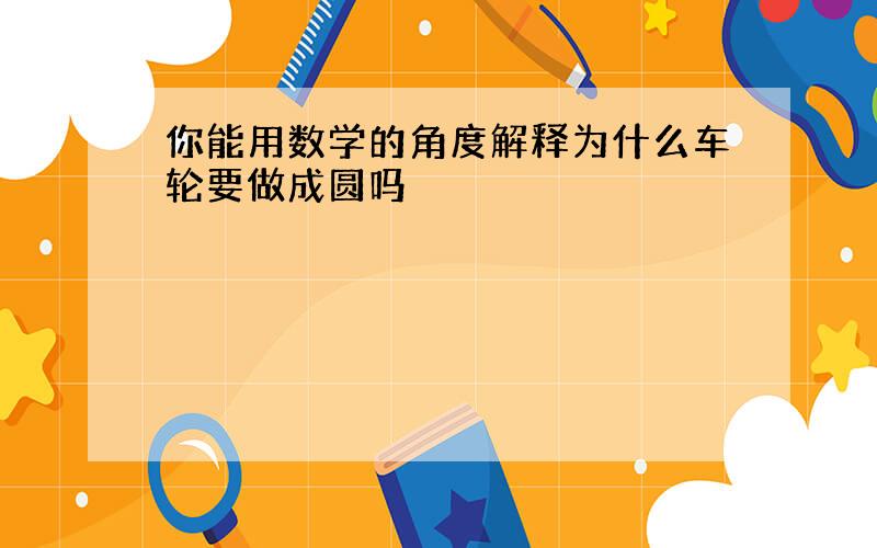 你能用数学的角度解释为什么车轮要做成圆吗