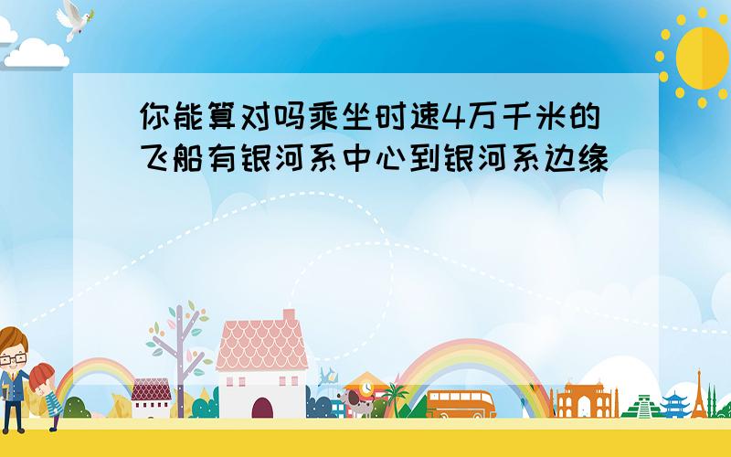 你能算对吗乘坐时速4万千米的飞船有银河系中心到银河系边缘