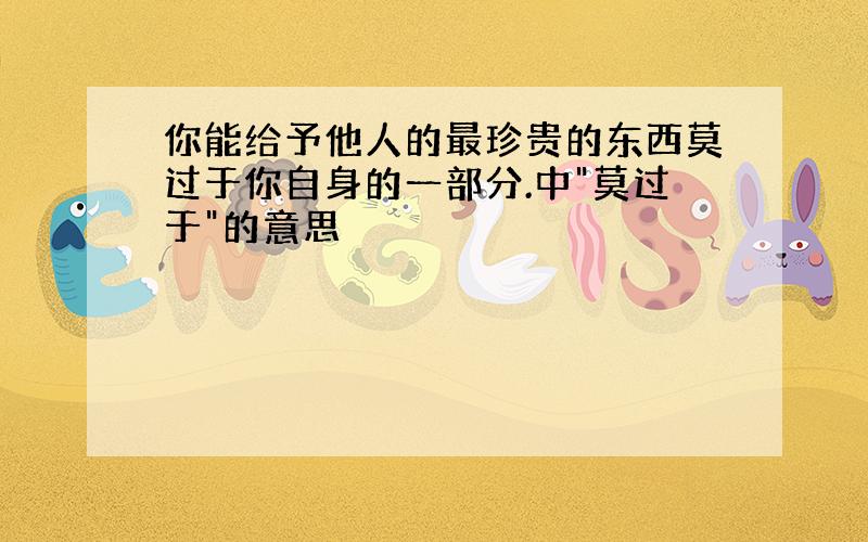 你能给予他人的最珍贵的东西莫过于你自身的一部分.中"莫过于"的意思