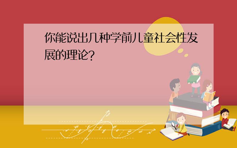 你能说出几种学前儿童社会性发展的理论?