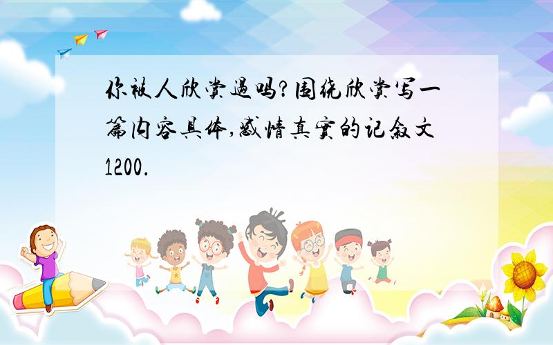 你被人欣赏过吗?围绕欣赏写一篇内容具体,感情真实的记叙文1200.