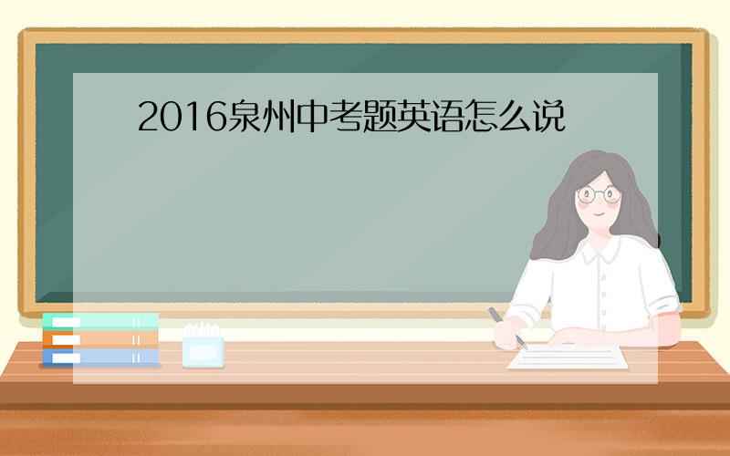 2016泉州中考题英语怎么说