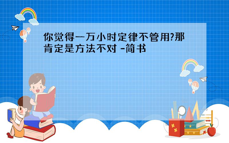 你觉得一万小时定律不管用?那肯定是方法不对 -简书