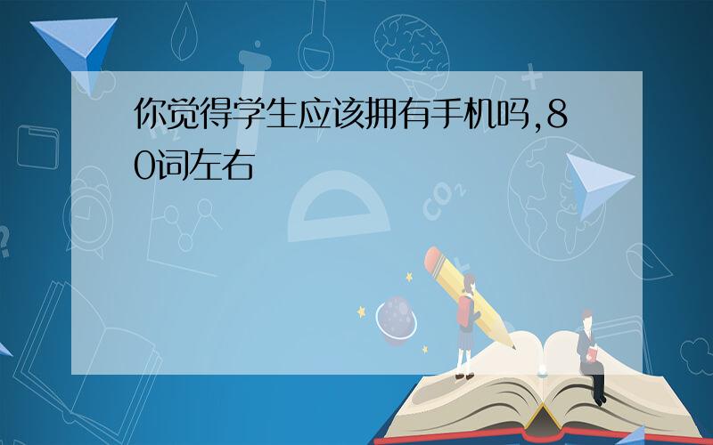 你觉得学生应该拥有手机吗,80词左右