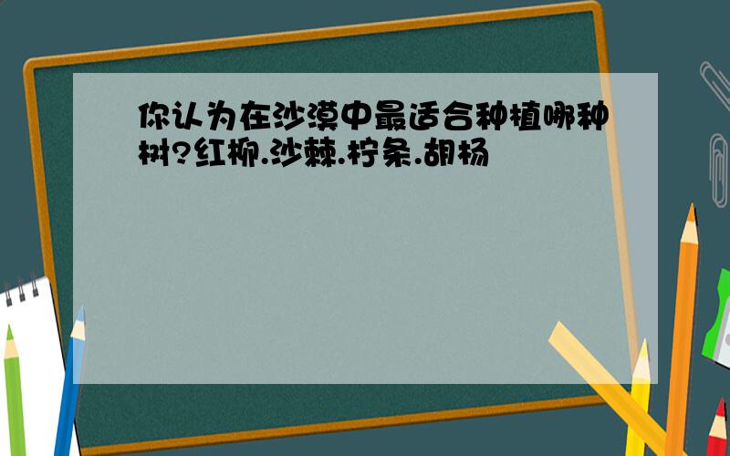 你认为在沙漠中最适合种植哪种树?红柳.沙棘.柠条.胡杨