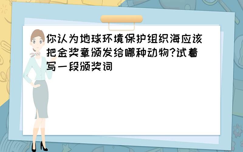 你认为地球环境保护组织海应该把金奖章颁发给哪种动物?试着写一段颁奖词