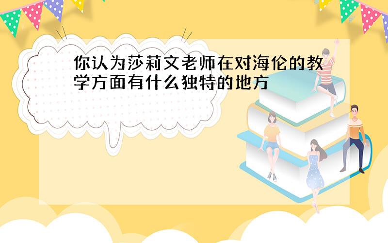 你认为莎莉文老师在对海伦的教学方面有什么独特的地方