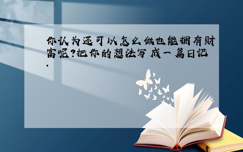 你认为还可以怎么做也能拥有财富呢?把你的想法写成一篇日记.