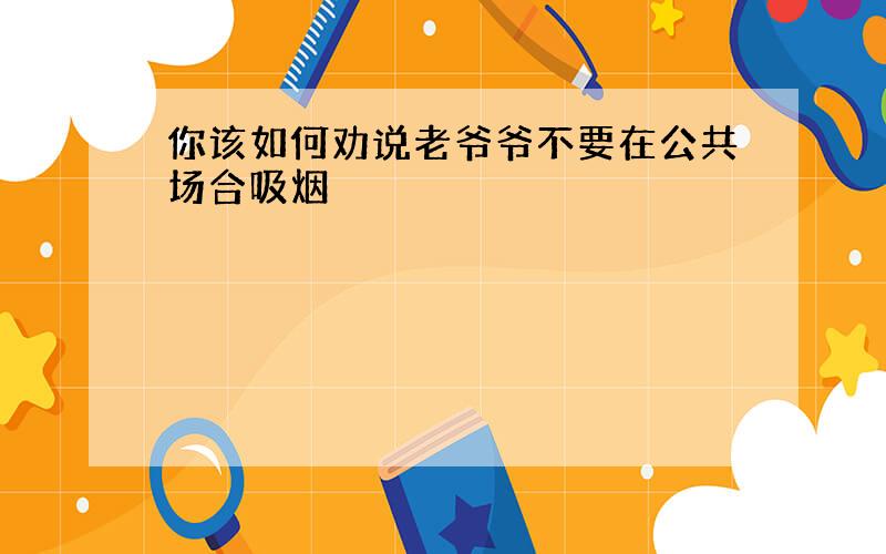 你该如何劝说老爷爷不要在公共场合吸烟