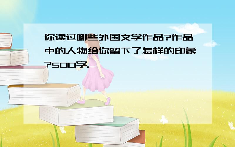 你读过哪些外国文学作品?作品中的人物给你留下了怎样的印象?500字.