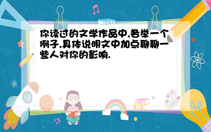 你读过的文学作品中,各举一个例子,具体说明文中加点聊聊一些人对你的影响.