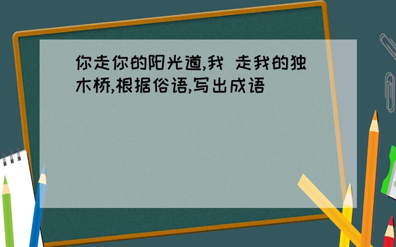 你走你的阳光道,我 走我的独木桥,根据俗语,写出成语