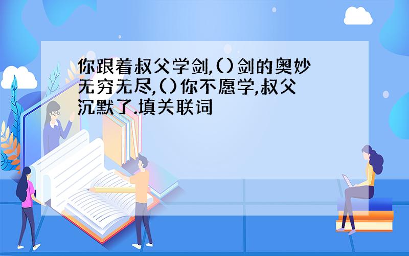 你跟着叔父学剑,()剑的奥妙无穷无尽,()你不愿学,叔父沉默了.填关联词