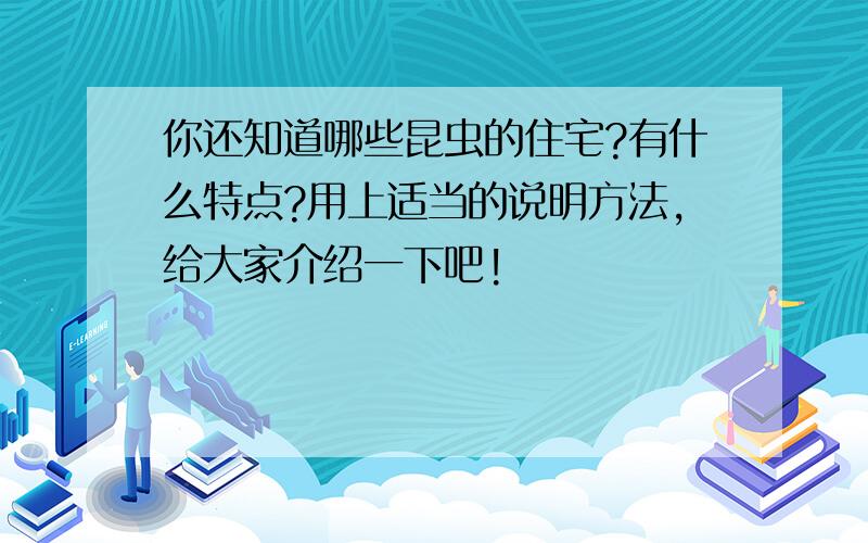 你还知道哪些昆虫的住宅?有什么特点?用上适当的说明方法,给大家介绍一下吧!