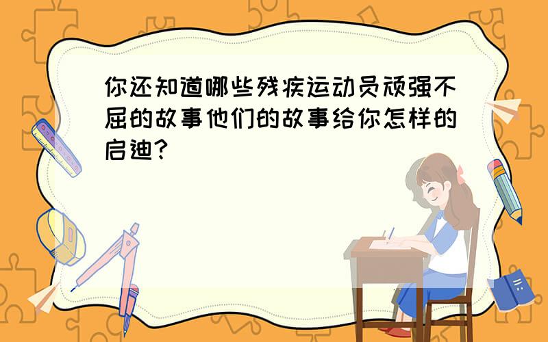 你还知道哪些残疾运动员顽强不屈的故事他们的故事给你怎样的启迪?