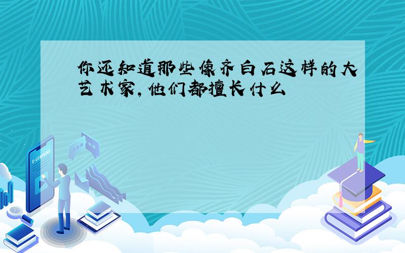 你还知道那些像齐白石这样的大艺术家,他们都擅长什么