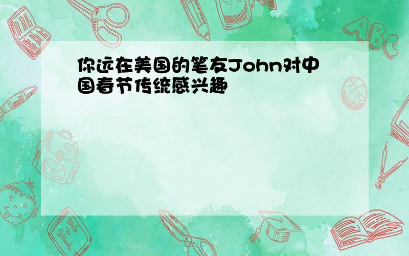 你远在美国的笔友John对中国春节传统感兴趣