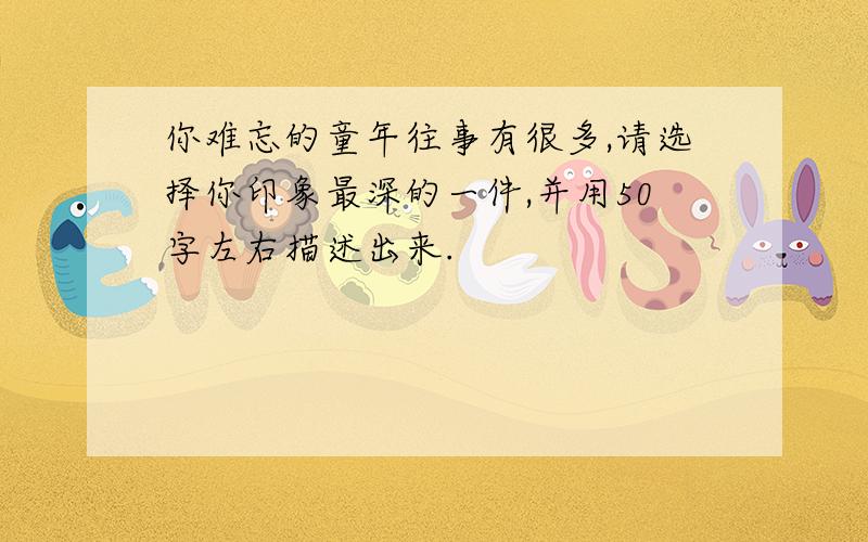 你难忘的童年往事有很多,请选择你印象最深的一件,并用50字左右描述出来.