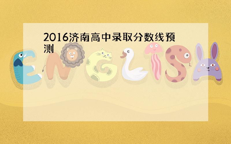 2016济南高中录取分数线预测