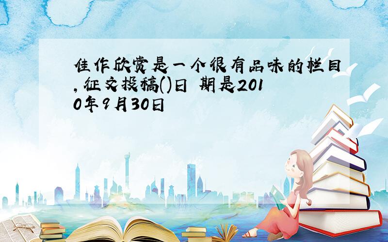 佳作欣赏是一个很有品味的栏目,征文投稿()日 期是2010年9月30日