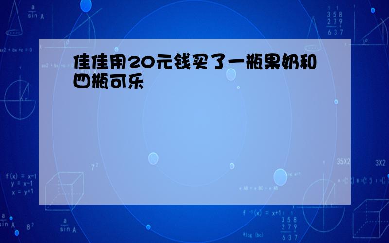 佳佳用20元钱买了一瓶果奶和四瓶可乐