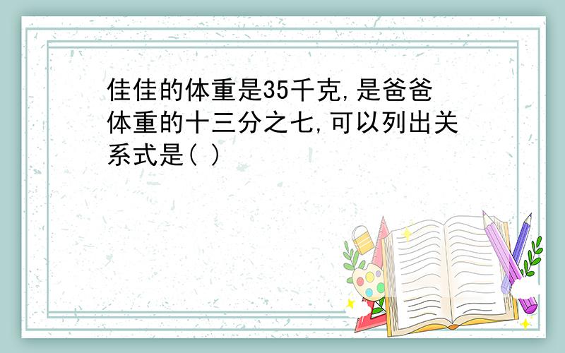 佳佳的体重是35千克,是爸爸体重的十三分之七,可以列出关系式是( )