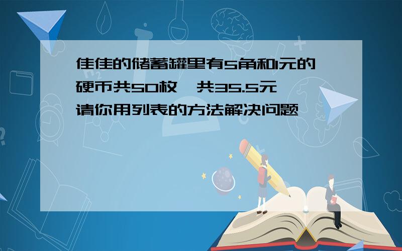 佳佳的储蓄罐里有5角和1元的硬币共50枚,共35.5元 请你用列表的方法解决问题