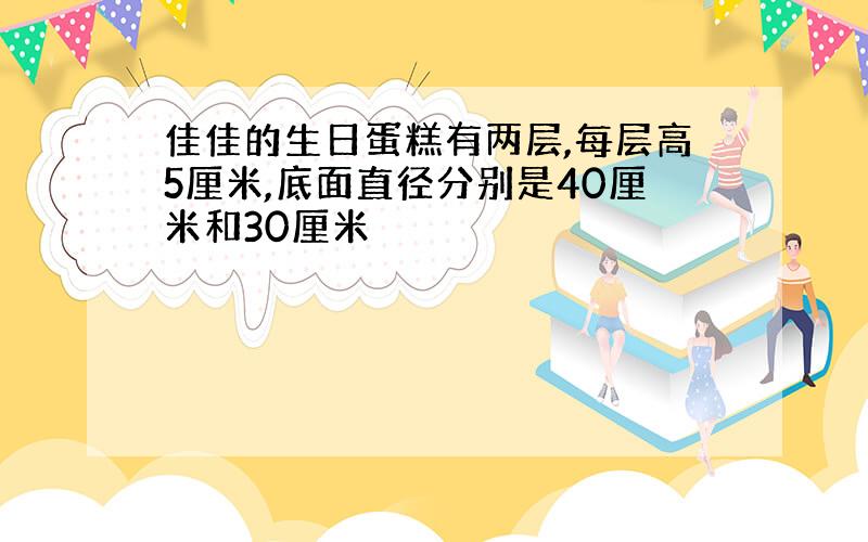 佳佳的生日蛋糕有两层,每层高5厘米,底面直径分别是40厘米和30厘米