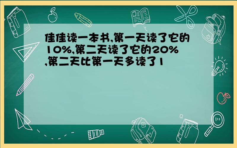 佳佳读一本书,第一天读了它的10%,第二天读了它的20%,第二天比第一天多读了1