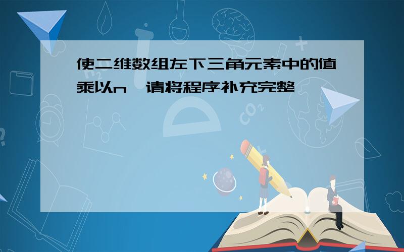 使二维数组左下三角元素中的值乘以n,请将程序补充完整