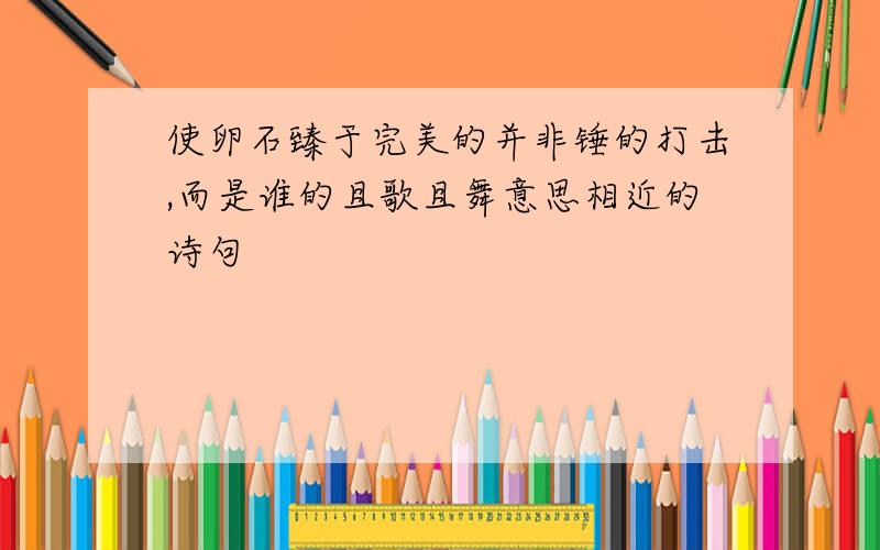 使卵石臻于完美的并非锤的打击,而是谁的且歌且舞意思相近的诗句