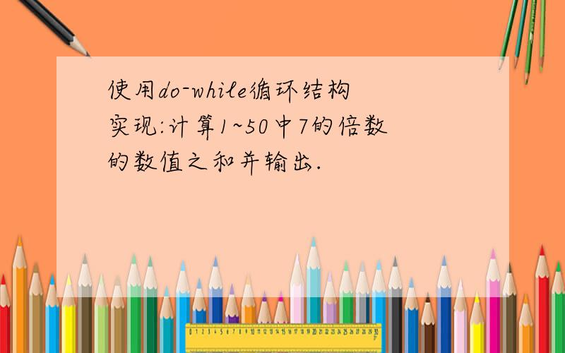 使用do-while循环结构实现:计算1~50中7的倍数的数值之和并输出.