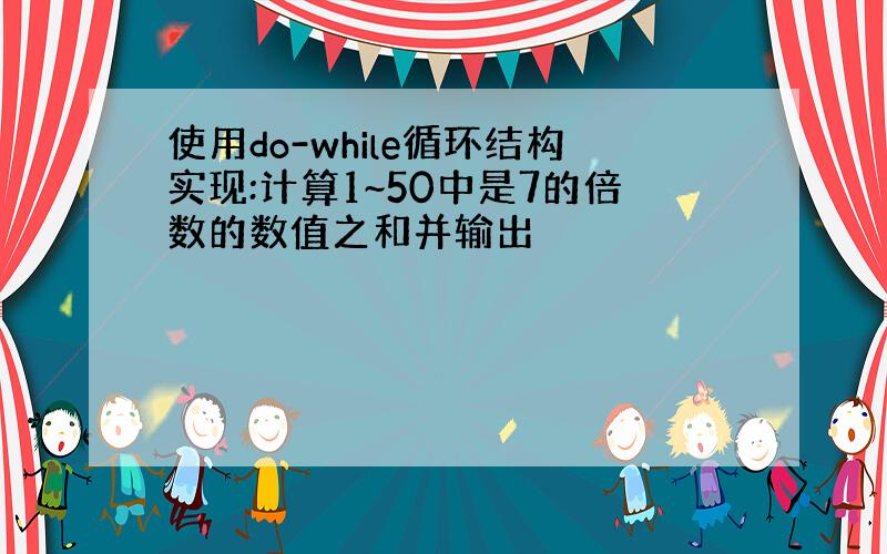 使用do-while循环结构实现:计算1~50中是7的倍数的数值之和并输出