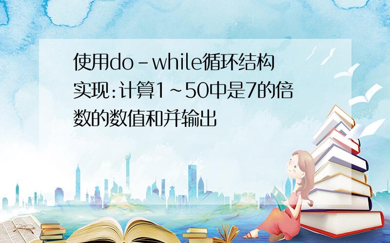 使用do-while循环结构实现:计算1~50中是7的倍数的数值和并输出