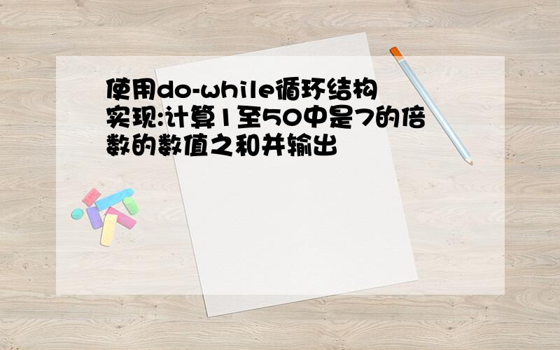 使用do-while循环结构实现:计算1至50中是7的倍数的数值之和并输出