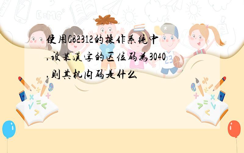 使用GB2312的操作系统中,设某汉字的区位码为3040,则其机内码是什么