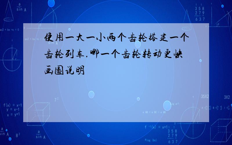 使用一大一小两个齿轮搭建一个齿轮列车.哪一个齿轮转动更快画图说明