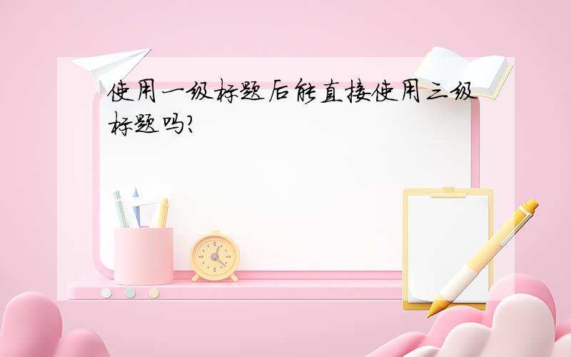 使用一级标题后能直接使用三级标题吗?