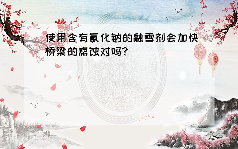 使用含有氯化钠的融雪剂会加快桥梁的腐蚀对吗?