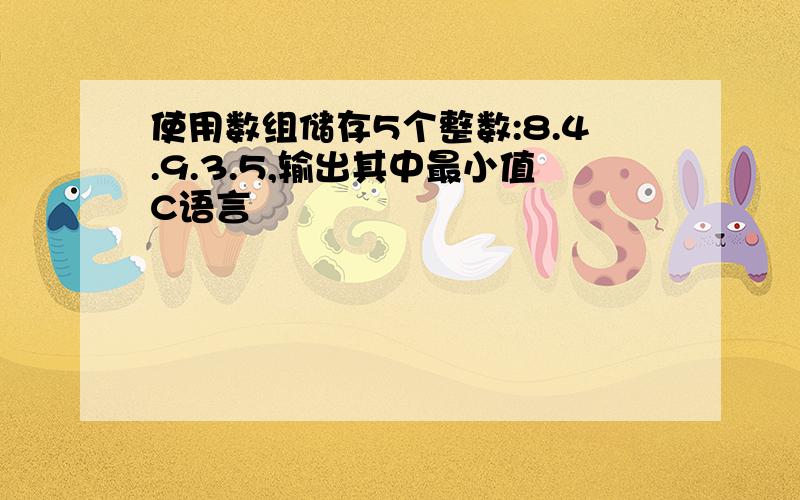 使用数组储存5个整数:8.4.9.3.5,输出其中最小值C语言