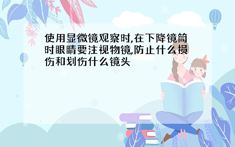 使用显微镜观察时,在下降镜筒时眼睛要注视物镜,防止什么损伤和划伤什么镜头