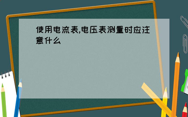 使用电流表,电压表测量时应注意什么