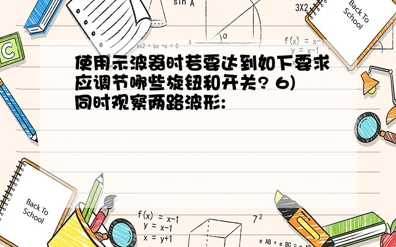 使用示波器时若要达到如下要求应调节哪些旋钮和开关? 6)同时观察两路波形: