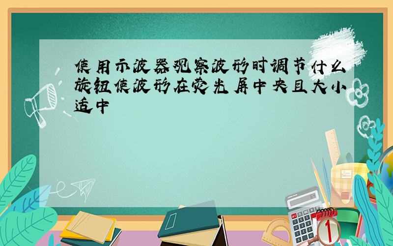 使用示波器观察波形时调节什么旋钮使波形在荧光屏中央且大小适中